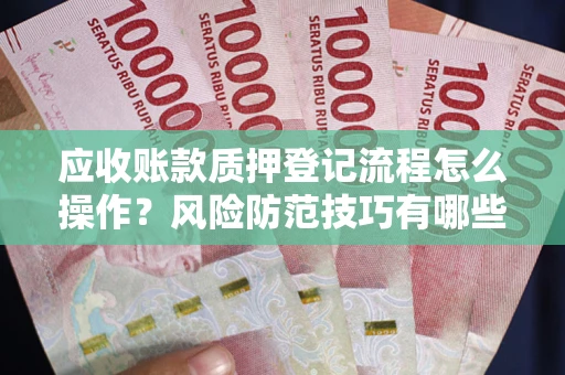 武汉应收账款质押登记流程怎么操作?风险防范技巧有哪些全面解析? 武汉应收账款质押登记流程怎么操作?风险防范技巧有哪些全面解析?