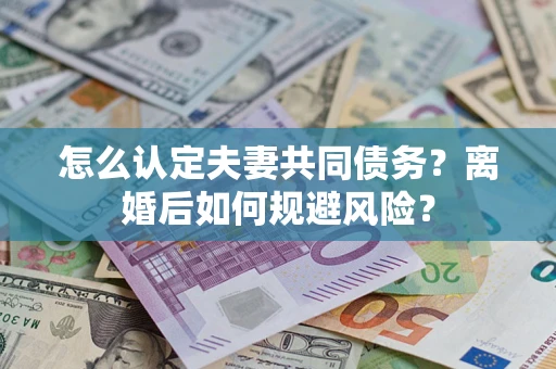 武汉怎么认定夫妻共同债务？离婚后如何规避风险？